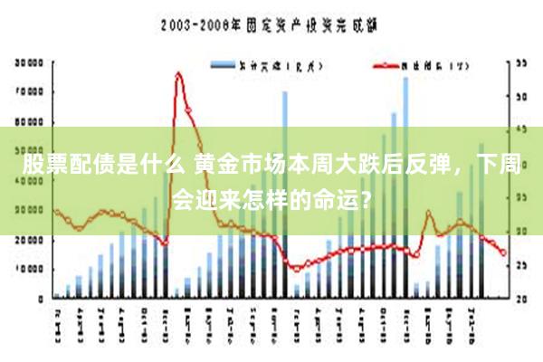 股票配债是什么 黄金市场本周大跌后反弹，下周会迎来怎样的命运？