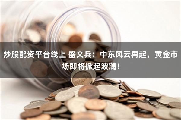 炒股配资平台线上 盛文兵：中东风云再起，黄金市场即将掀起波澜！