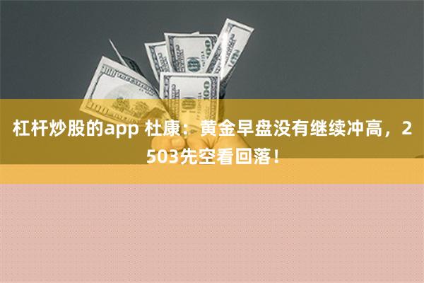 杠杆炒股的app 杜康：黄金早盘没有继续冲高，2503先空看回落！