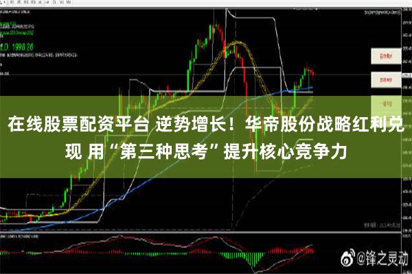 在线股票配资平台 逆势增长！华帝股份战略红利兑现 用“第三种思考”提升核心竞争力