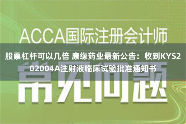 股票杠杆可以几倍 康缘药业最新公告：收到KYS202004A注射液临床试验批准通知书