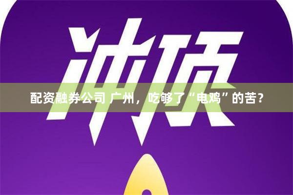 配资融券公司 广州，吃够了“电鸡”的苦？