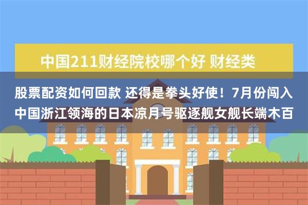 股票配资如何回款 还得是拳头好使！7月份闯入中国浙江领海的日本凉月号驱逐舰女舰长端木百