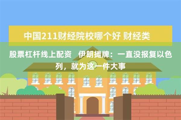 股票杠杆线上配资   伊朗摊牌：一直没报复以色列，就为这一件大事