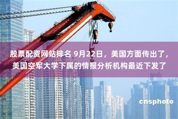 股票配资网站排名 9月22日，美国方面传出了，美国空军大学下属的情报分析机构最近下发了