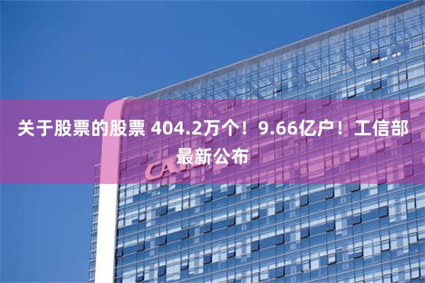 关于股票的股票 404.2万个！9.66亿户！工信部最新公布