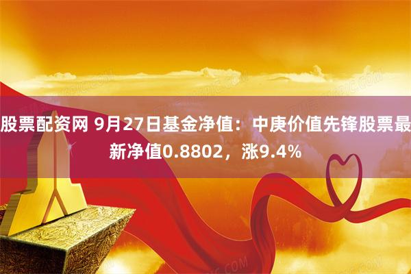 股票配资网 9月27日基金净值：中庚价值先锋股票最新净值0.8802，涨9.4%