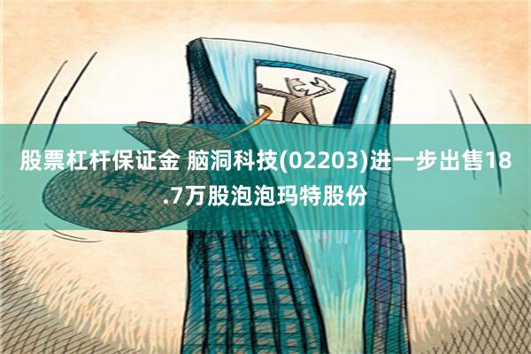 股票杠杆保证金 脑洞科技(02203)进一步出售18.7万股泡泡玛特股份