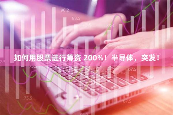 如何用股票进行筹资 200%！半导体，突发！