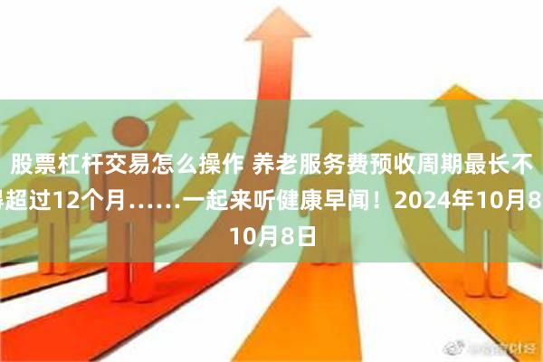 股票杠杆交易怎么操作 养老服务费预收周期最长不得超过12个月……一起来听健康早闻！2024年10月8日