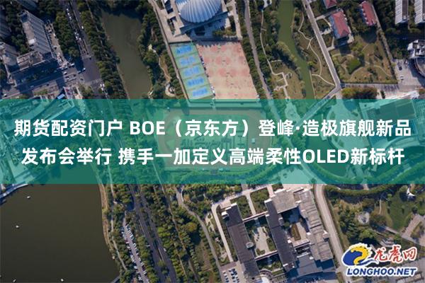 期货配资门户 BOE（京东方）登峰·造极旗舰新品发布会举行 携手一加定义高端柔性OLED新标杆