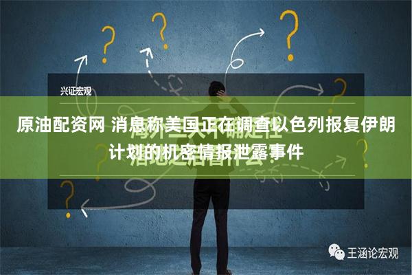 原油配资网 消息称美国正在调查以色列报复伊朗计划的机密情报泄露事件