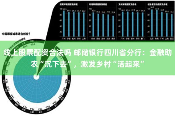 线上股票配资合法吗 邮储银行四川省分行：金融助农“沉下去”，激发乡村“活起来”