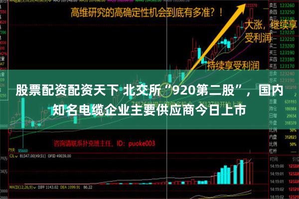 股票配资配资天下 北交所“920第二股”，国内知名电缆企业主要供应商今日上市