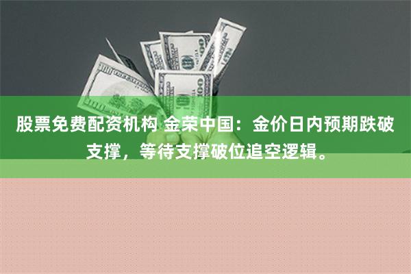 股票免费配资机构 金荣中国：金价日内预期跌破支撑，等待支撑破位追空逻辑。