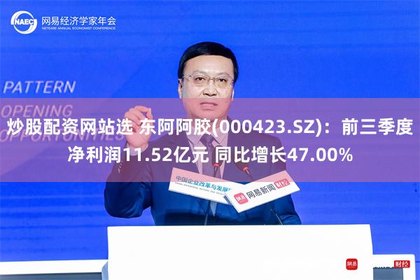 炒股配资网站选 东阿阿胶(000423.SZ)：前三季度净利润11.52亿元 同比增长47.00%