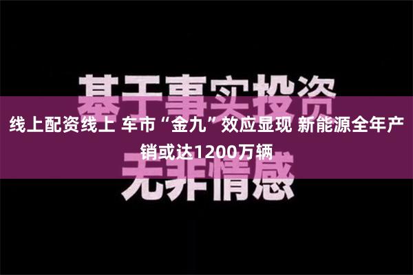 线上配资线上 车市“金九”效应显现 新能源全年产销或达1200万辆