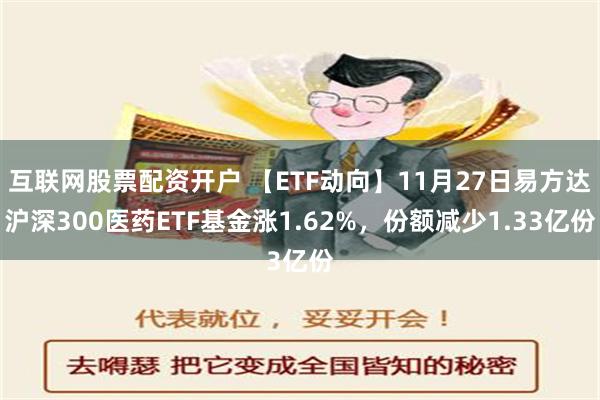 互联网股票配资开户 【ETF动向】11月27日易方达沪深300医药ETF基金涨1.62%，份额减少1.33亿份