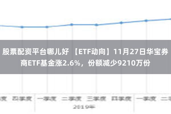 股票配资平台哪儿好 【ETF动向】11月27日华宝券商ETF基金涨2.6%，份额减少9210万份