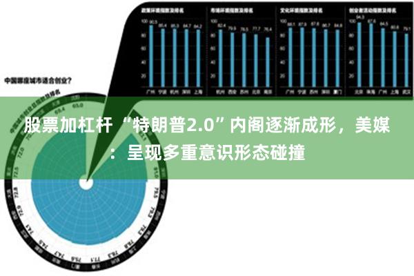 股票加杠杆 “特朗普2.0”内阁逐渐成形，美媒：呈现多重意识形态碰撞