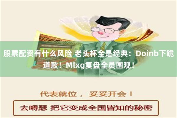 股票配资有什么风险 老头杯全是经典：Doinb下跪道歉！Mlxg复盘全员围观！