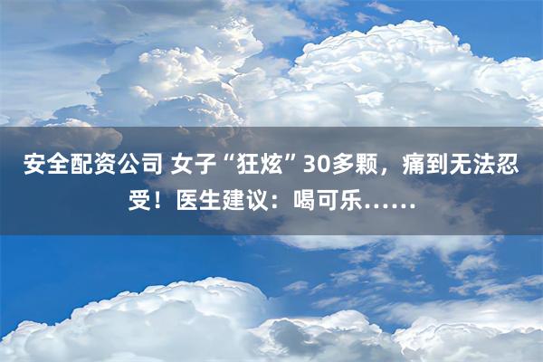 安全配资公司 女子“狂炫”30多颗，痛到无法忍受！医生建议：喝可乐……