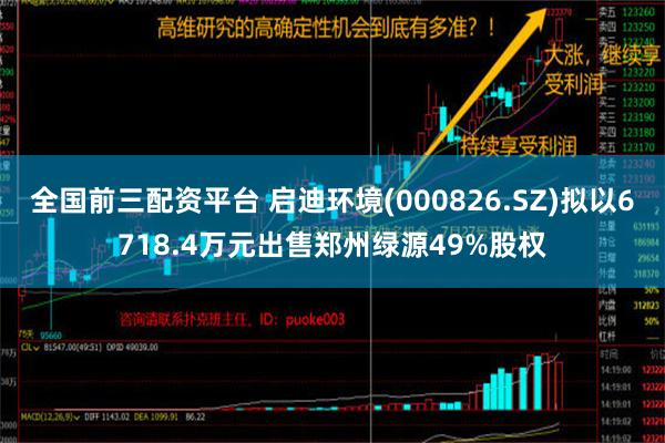 全国前三配资平台 启迪环境(000826.SZ)拟以6718.4万元出售郑州绿源49%股权