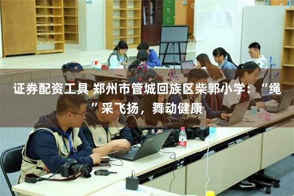 证券配资工具 郑州市管城回族区柴郭小学：“绳”采飞扬，舞动健康