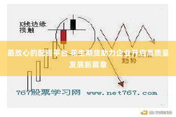 最放心的配资平台 花生期货助力企业开启高质量发展新篇章