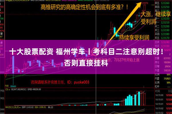 十大股票配资 福州学车丨考科目二注意别超时！否则直接挂科