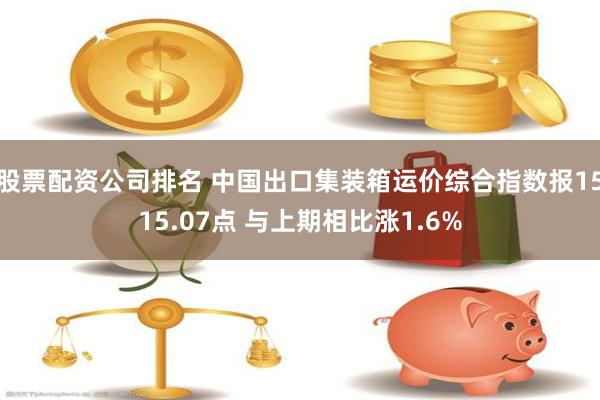 股票配资公司排名 中国出口集装箱运价综合指数报1515.07点 与上期相比涨1.6%