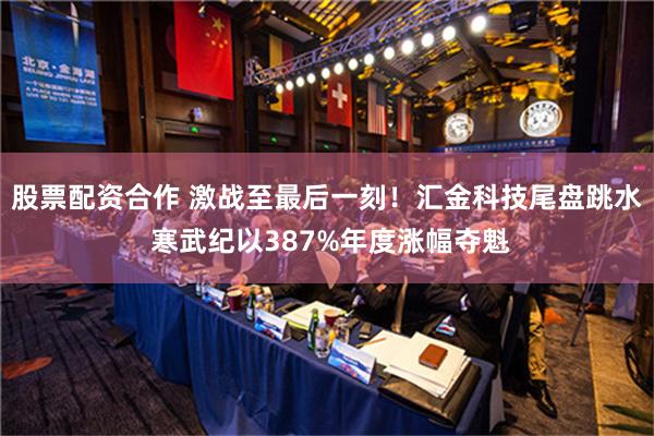 股票配资合作 激战至最后一刻！汇金科技尾盘跳水 寒武纪以387%年度涨幅夺魁