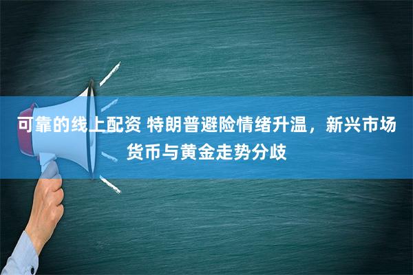 可靠的线上配资 特朗普避险情绪升温，新兴市场货币与黄金走势分歧