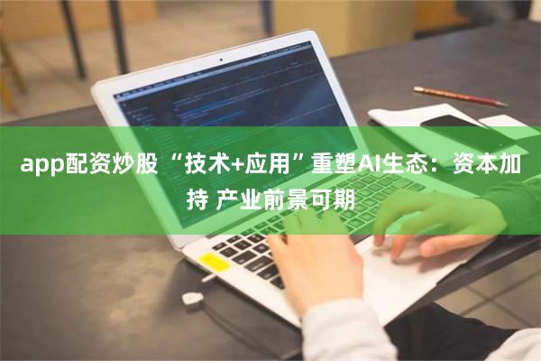 app配资炒股 “技术+应用”重塑AI生态：资本加持 产业前景可期