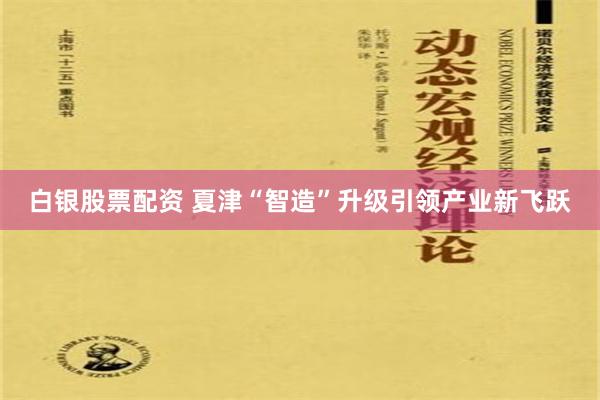 白银股票配资 夏津“智造”升级引领产业新飞跃