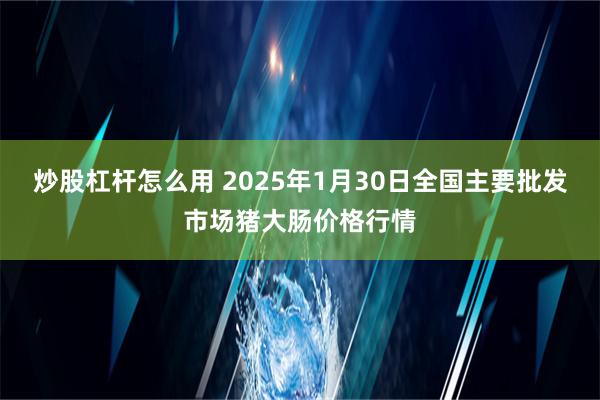 炒股杠杆怎么用 2025年1月30日全国主要批发市场猪大肠价格行情