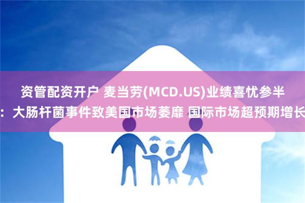 资管配资开户 麦当劳(MCD.US)业绩喜忧参半：大肠杆菌事件致美国市场萎靡 国际市场超预期增长