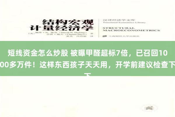 短线资金怎么炒股 被曝甲醛超标7倍，已召回1000多万件！这样东西孩子天天用，开学前建议检查下